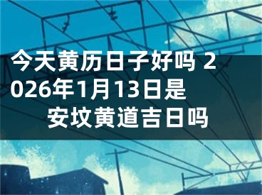 今天黄历日子好吗 2026年1月13日是安坟黄道吉日吗