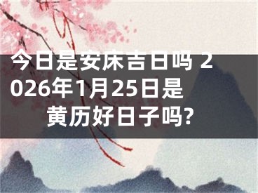 今日是安床吉日吗 2026年1月25日是黄历好日子吗?