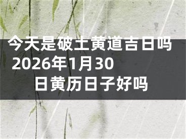 今天是破土黄道吉日吗 2026年1月30日黄历日子好吗