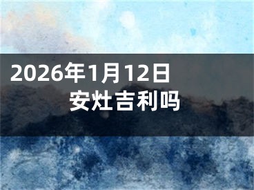 2026年1月12日安灶吉利吗