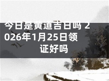 今日是黄道吉日吗 2026年1月25日领证好吗