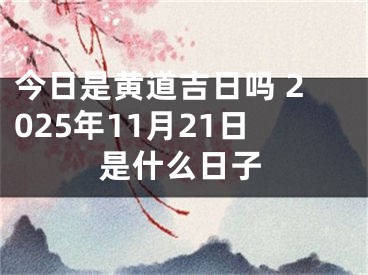今日是黄道吉日吗 2025年11月21日是什么日子