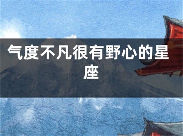 气度不凡很有野心的星座