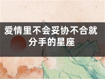 爱情里不会妥协不合就分手的星座