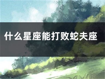 什么星座能打败蛇夫座