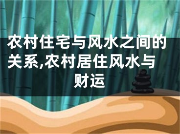 农村住宅与风水之间的关系,农村居住风水与财运