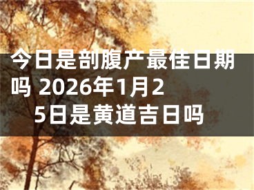 今日是剖腹产最佳日期吗 2026年1月25日是黄道吉日吗