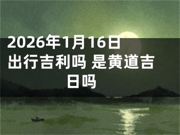 2026年1月16日出行吉利吗 是黄道吉日吗 