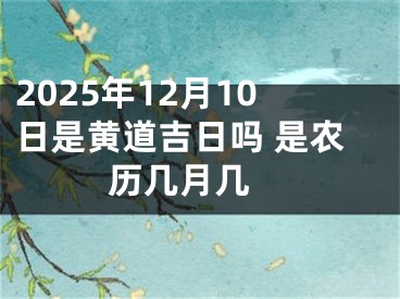 2025年12月10日是黄道吉日吗 是农历几月几 