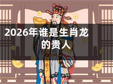 2026年谁是生肖龙的贵人