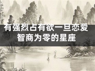 有强烈占有欲一旦恋爱智商为零的星座