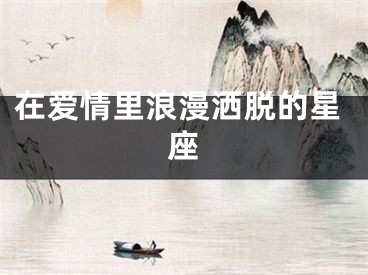 在爱情里浪漫洒脱的星座