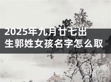2025年九月廿七出生郭姓女孩名字怎么取