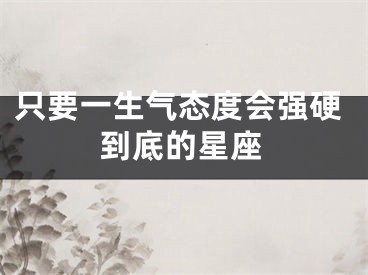 只要一生气态度会强硬到底的星座