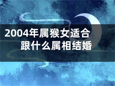 2004年属猴女适合跟什么属相结婚