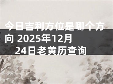 今日吉利方位是哪个方向 2025年12月24日老黄历查询