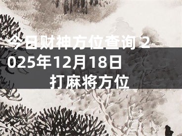 今日财神方位查询 2025年12月18日打麻将方位