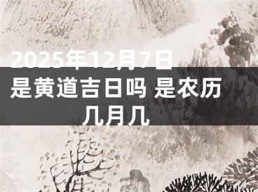 2025年12月7日是黄道吉日吗 是农历几月几 