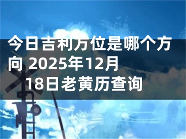 今日吉利方位是哪个方向 2025年12月18日老黄历查询