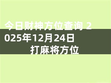 今日财神方位查询 2025年12月24日打麻将方位