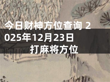 今日财神方位查询 2025年12月23日打麻将方位