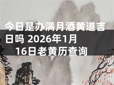 今日是办满月酒黄道吉日吗 2026年1月16日老黄历查询
