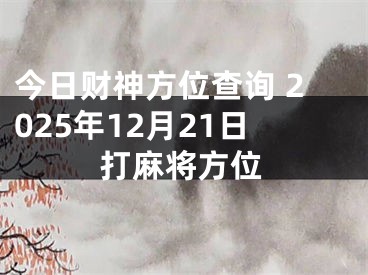 今日财神方位查询 2025年12月21日打麻将方位