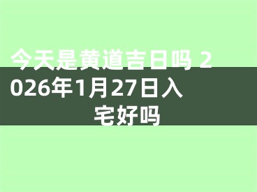 今天是黄道吉日吗 2026年1月27日入宅好吗