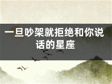 一旦吵架就拒绝和你说话的星座