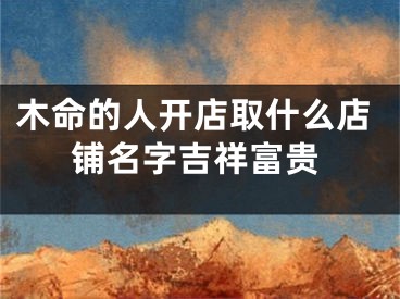木命的人开店取什么店铺名字吉祥富贵