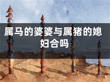 属马的婆婆与属猪的媳妇合吗