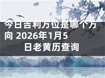 今日吉利方位是哪个方向 2026年1月5日老黄历查询