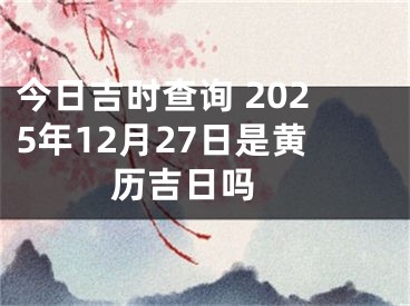 今日吉时查询 2025年12月27日是黄历吉日吗 