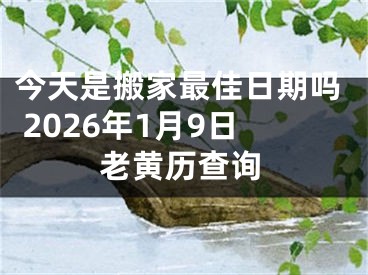 今天是搬家最佳日期吗 2026年1月9日老黄历查询