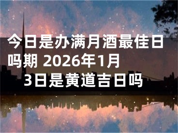 今日是办满月酒最佳日吗期 2026年1月3日是黄道吉日吗