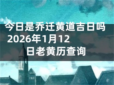 今日是乔迁黄道吉日吗 2026年1月12日老黄历查询