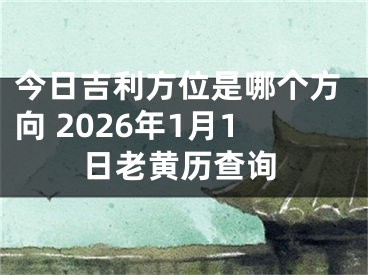 今日吉利方位是哪个方向 2026年1月1日老黄历查询