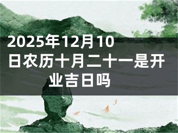 2025年12月10日农历十月二十一是开业吉日吗 