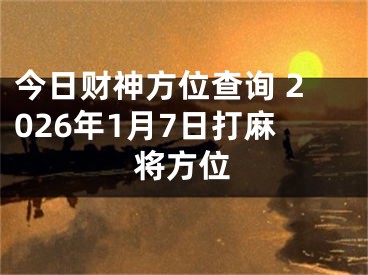 今日财神方位查询 2026年1月7日打麻将方位