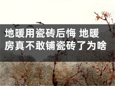 地暖用瓷砖后悔 地暖房真不敢铺瓷砖了为啥