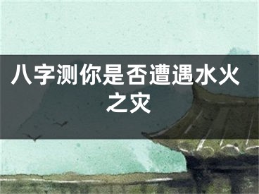 八字测你是否遭遇水火之灾