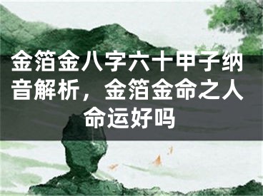 金箔金八字六十甲子纳音解析，金箔金命之人命运好吗