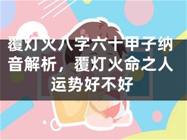 覆灯火八字六十甲子纳音解析，覆灯火命之人运势好不好