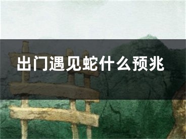 出门遇见蛇什么预兆