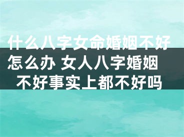 什么八字女命婚姻不好怎么办 女人八字婚姻不好事实上都不好吗
