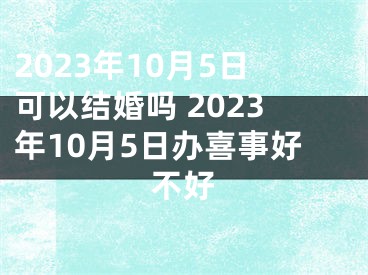 2023年10月5日可以结婚吗 2023年10月5日办喜事好不好