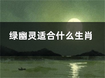 绿幽灵适合什么生肖