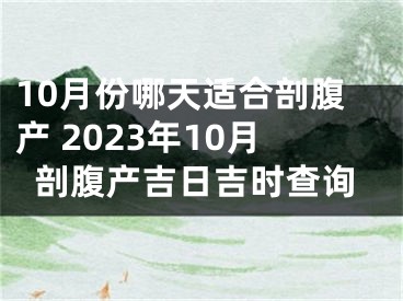 10月份哪天适合剖腹产 2023年10月剖腹产吉日吉时查询