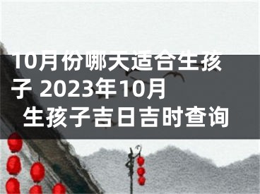 10月份哪天适合生孩子 2023年10月生孩子吉日吉时查询