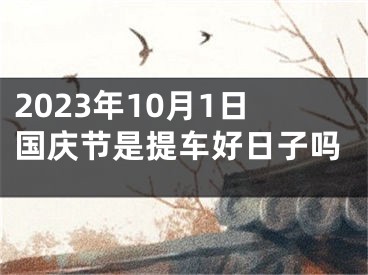 2023年10月1日国庆节是提车好日子吗